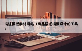 马鞍山描述模板素材网站（商品描述模板设计的工具）