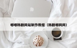 马鞍山嘟嘟韩剧网站制作教程（韩剧嘟网网）
