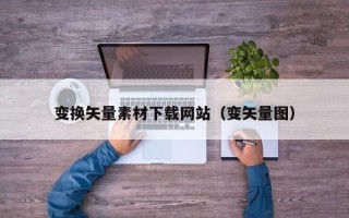 马鞍山变换矢量素材下载网站（变矢量图）