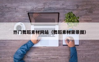 马鞍山热门舞蹈素材网站（舞蹈素材背景图）