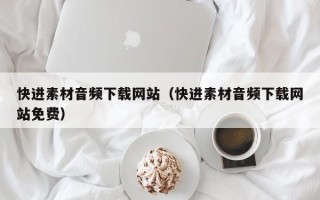 马鞍山快进素材音频下载网站（快进素材音频下载网站免费）
