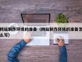 马鞍山网站制作环境的准备（网站制作环境的准备怎么写）