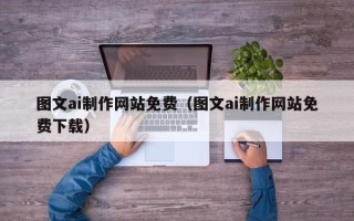 马鞍山图文ai制作网站免费（图文ai制作网站免费下载）