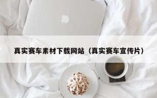 马鞍山真实赛车素材下载网站（真实赛车宣传片）