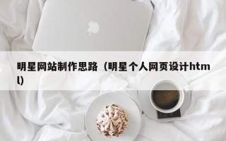 马鞍山明星网站制作思路（明星个人网页设计html）