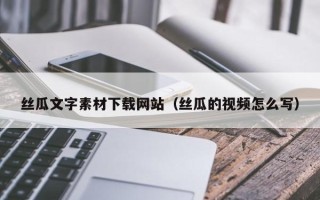 马鞍山丝瓜文字素材下载网站（丝瓜的视频怎么写）