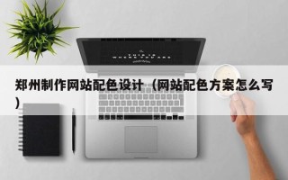 马鞍山郑州制作网站配色设计（网站配色方案怎么写）