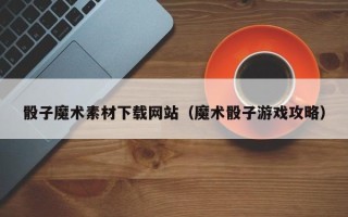 马鞍山骰子魔术素材下载网站（魔术骰子游戏攻略）