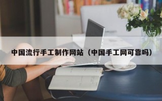 马鞍山中国流行手工制作网站（中国手工网可靠吗）